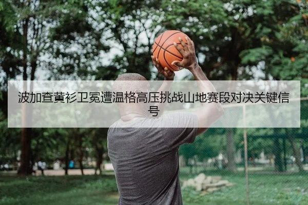 bo-jia-cha-huang-shan-wei-mian-zao-wen-ge-gao-ya-tiao-zhan-shan-di-sai-duan-dui-jue-guan-jian-xin-hao-2-640.jpg