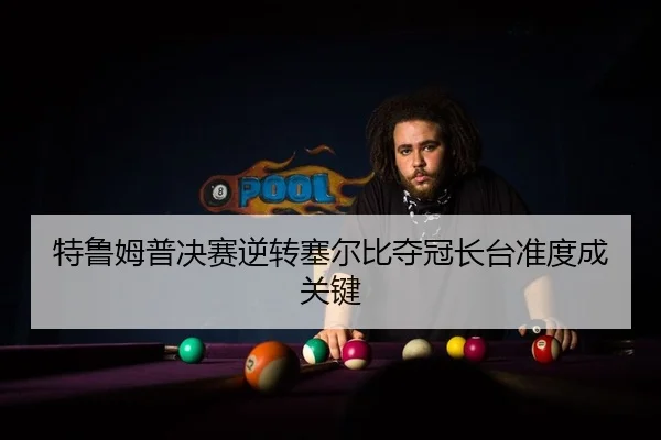 特鲁姆普决赛逆转塞尔比夺冠长台准度成关键